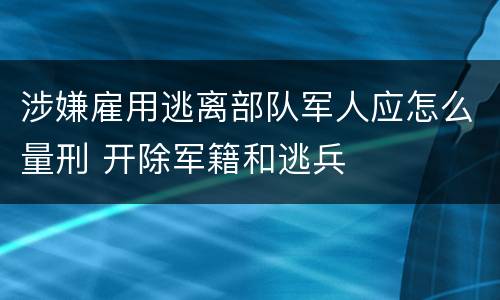 涉嫌雇用逃离部队军人应怎么量刑 开除军籍和逃兵