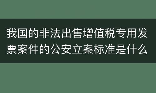 我国的非法出售增值税专用发票案件的公安立案标准是什么