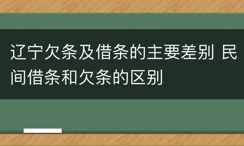 辽宁欠条及借条的主要差别 民间借条和欠条的区别