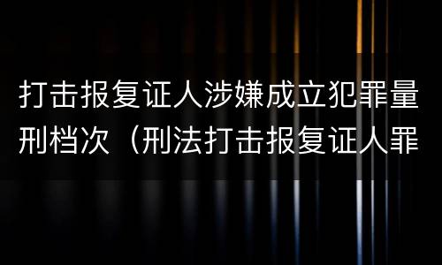 打击报复证人涉嫌成立犯罪量刑档次（刑法打击报复证人罪）