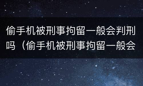 偷手机被刑事拘留一般会判刑吗（偷手机被刑事拘留一般会判刑吗）