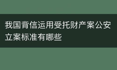 我国背信运用受托财产案公安立案标准有哪些