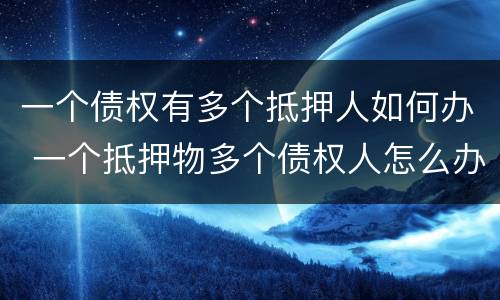 一个债权有多个抵押人如何办 一个抵押物多个债权人怎么办