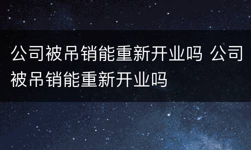 公司被吊销能重新开业吗 公司被吊销能重新开业吗