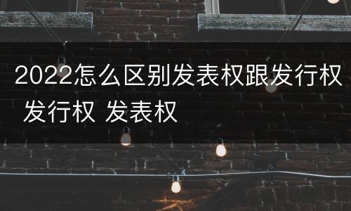 2022怎么区别发表权跟发行权 发行权 发表权