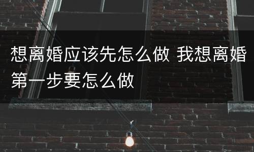 想离婚应该先怎么做 我想离婚第一步要怎么做