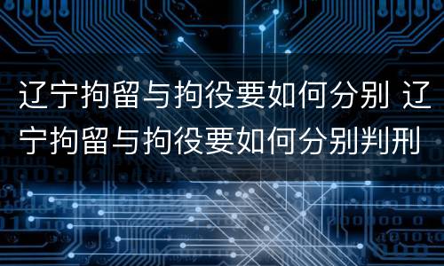 辽宁拘留与拘役要如何分别 辽宁拘留与拘役要如何分别判刑