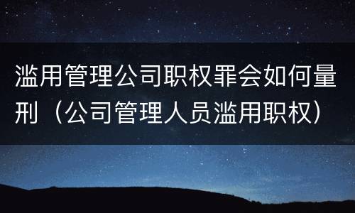 滥用管理公司职权罪会如何量刑（公司管理人员滥用职权）