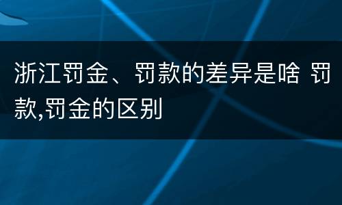 浙江罚金、罚款的差异是啥 罚款,罚金的区别