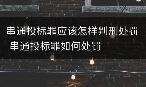 串通投标罪应该怎样判刑处罚 串通投标罪如何处罚
