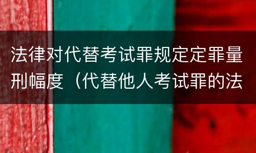 法律对代替考试罪规定定罪量刑幅度（代替他人考试罪的法律规定）