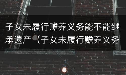 子女未履行赡养义务能不能继承遗产（子女未履行赡养义务能不能继承遗产呢）