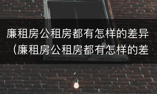 廉租房公租房都有怎样的差异（廉租房公租房都有怎样的差异问题）