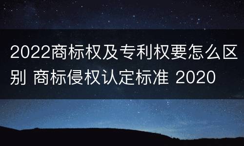 2022商标权及专利权要怎么区别 商标侵权认定标准 2020