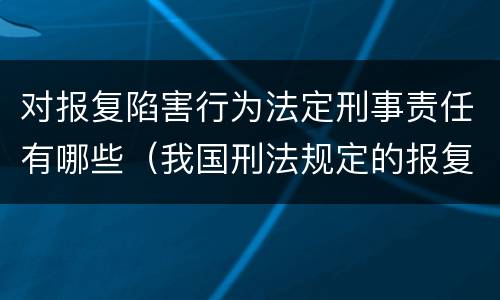 对报复陷害行为法定刑事责任有哪些（我国刑法规定的报复陷害罪的主体是）