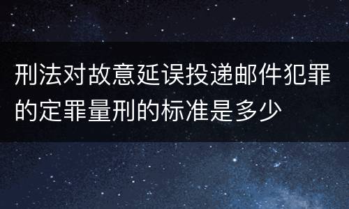 刑法对故意延误投递邮件犯罪的定罪量刑的标准是多少