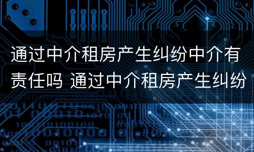 通过中介租房产生纠纷中介有责任吗 通过中介租房产生纠纷中介有责任吗怎么处理