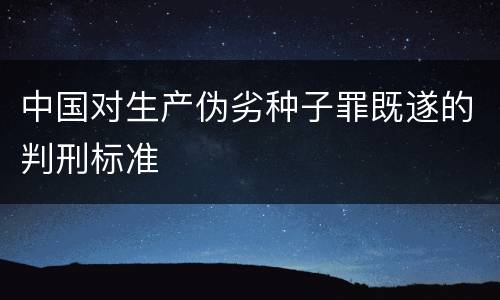 中国对生产伪劣种子罪既遂的判刑标准