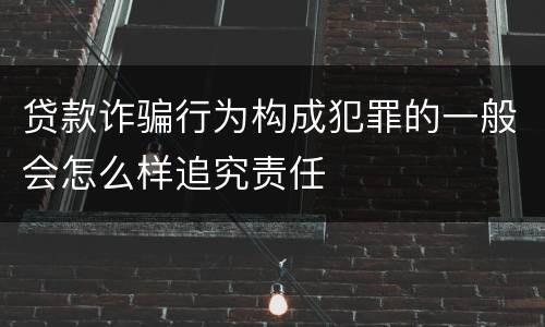 贷款诈骗行为构成犯罪的一般会怎么样追究责任