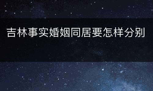 吉林事实婚姻同居要怎样分别