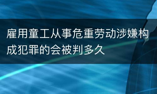 雇用童工从事危重劳动涉嫌构成犯罪的会被判多久