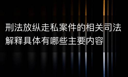 刑法放纵走私案件的相关司法解释具体有哪些主要内容