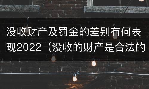 没收财产及罚金的差别有何表现2022（没收的财产是合法的还是非法的）
