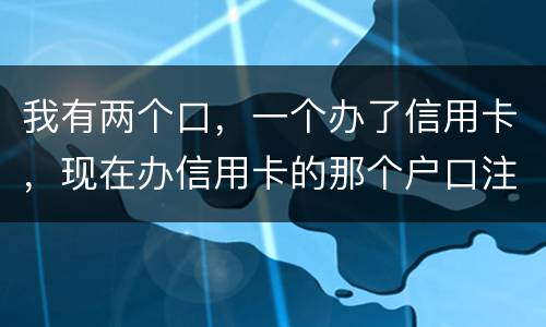 我有两个口，一个办了信用卡，现在办信用卡的那个户口注销了，那