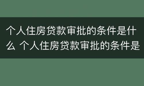 个人住房贷款审批的条件是什么 个人住房贷款审批的条件是什么样的