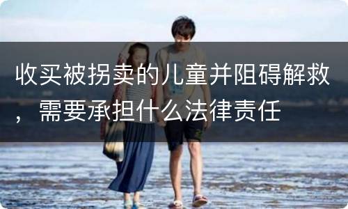 收买被拐卖的儿童并阻碍解救，需要承担什么法律责任