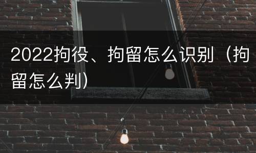 2022拘役、拘留怎么识别（拘留怎么判）