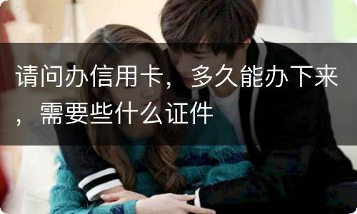 请问办信用卡，多久能办下来，需要些什么证件