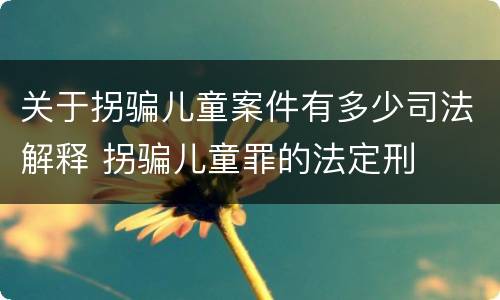 关于拐骗儿童案件有多少司法解释 拐骗儿童罪的法定刑