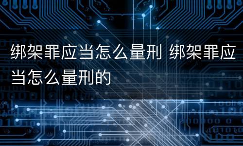 绑架罪应当怎么量刑 绑架罪应当怎么量刑的