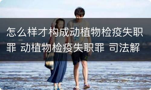 怎么样才构成动植物检疫失职罪 动植物检疫失职罪 司法解释