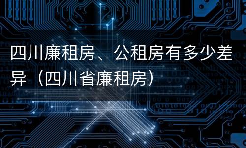 四川廉租房、公租房有多少差异（四川省廉租房）