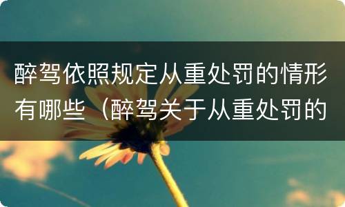醉驾依照规定从重处罚的情形有哪些（醉驾关于从重处罚的相关规定）