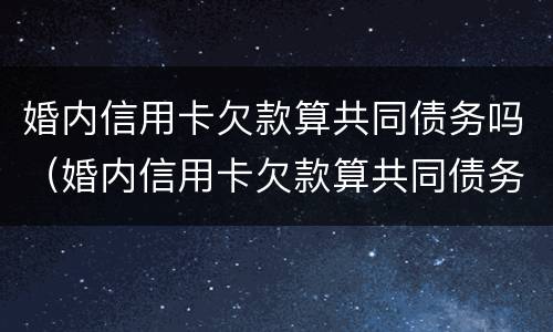 婚内信用卡欠款算共同债务吗（婚内信用卡欠款算共同债务吗）