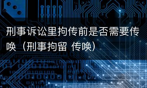 刑事诉讼里拘传前是否需要传唤（刑事拘留 传唤）