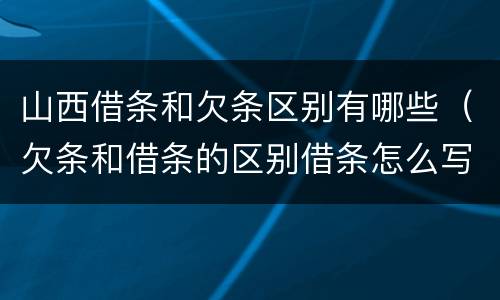 山西借条和欠条区别有哪些（欠条和借条的区别借条怎么写）