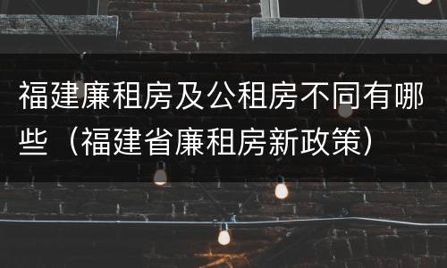 福建廉租房及公租房不同有哪些（福建省廉租房新政策）