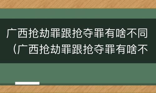 广西抢劫罪跟抢夺罪有啥不同（广西抢劫罪跟抢夺罪有啥不同吗）