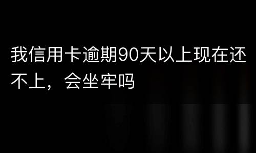我信用卡逾期90天以上现在还不上，会坐牢吗