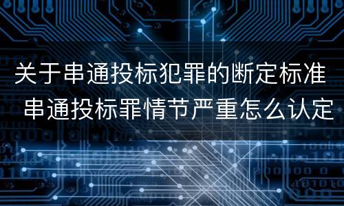 关于串通投标犯罪的断定标准 串通投标罪情节严重怎么认定