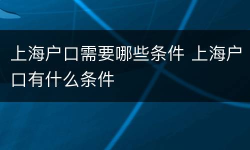 上海户口需要哪些条件 上海户口有什么条件