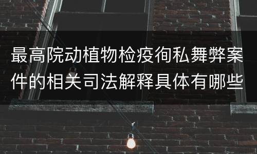 最高院动植物检疫徇私舞弊案件的相关司法解释具体有哪些重要内容