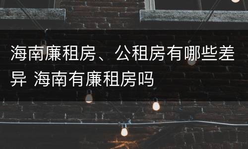 海南廉租房、公租房有哪些差异 海南有廉租房吗