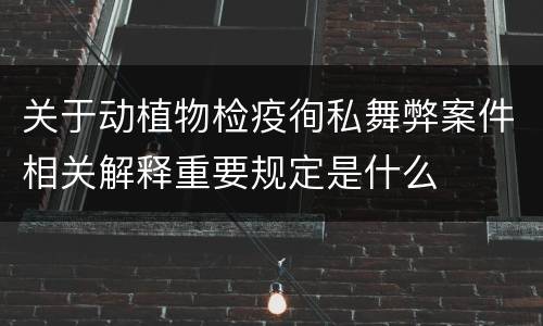 关于动植物检疫徇私舞弊案件相关解释重要规定是什么