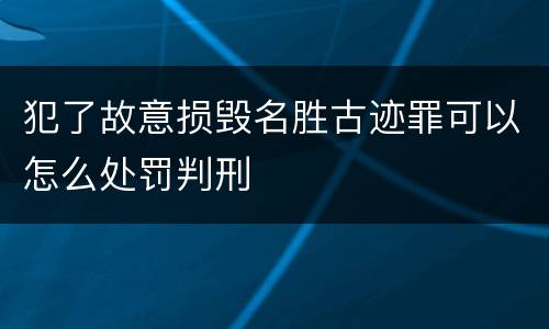 犯了故意损毁名胜古迹罪可以怎么处罚判刑