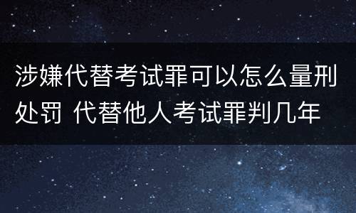 涉嫌代替考试罪可以怎么量刑处罚 代替他人考试罪判几年